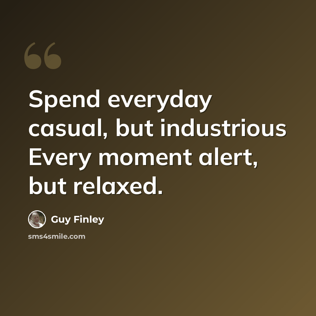 “Spend everyday casual, but industrious Every moment alert, but relaxed.” quote by Guy Finley