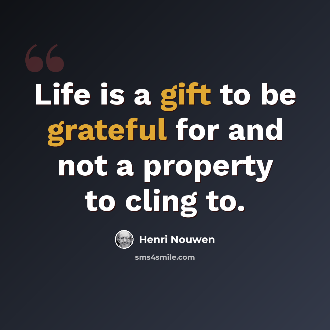 “Life is a gift to be grateful for and not a property to cling to.” quote by Henri Nouwen