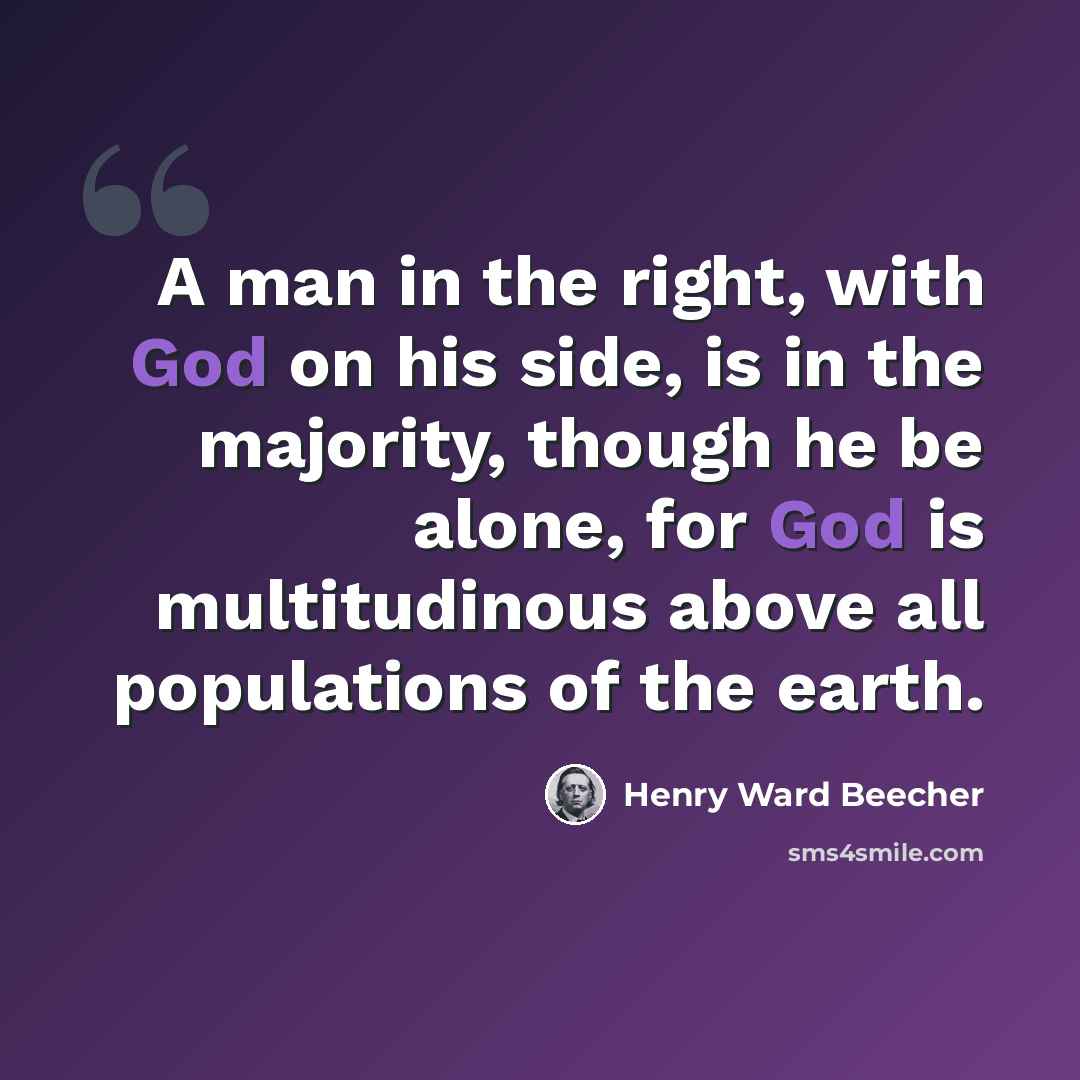 “A man in the right, with God on his side, is in the majority, though he be alone, for God is multitudinous above all populations of the earth.” quote by Henry Ward Beecher