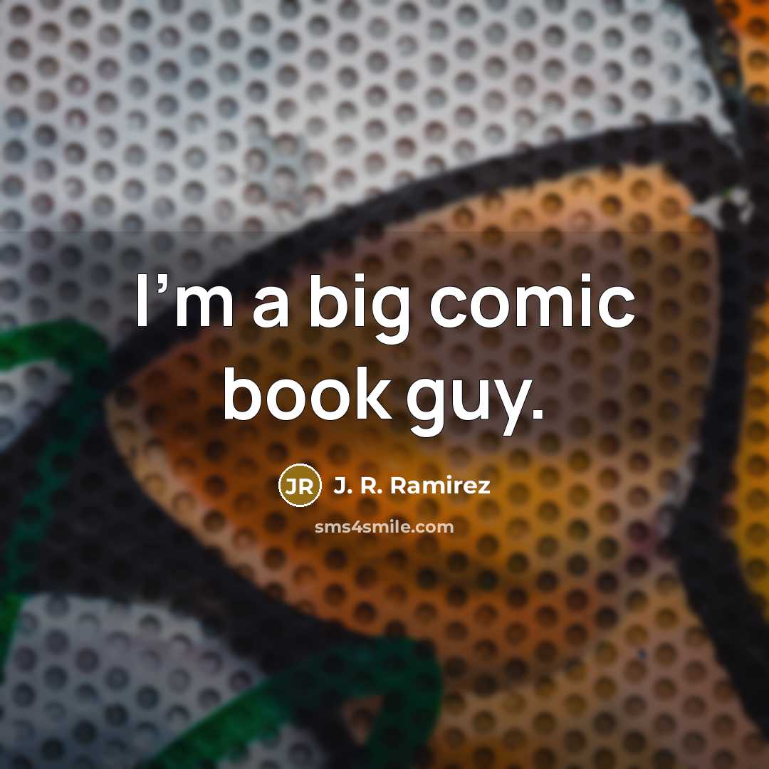 “I'm a big comic book guy.” quote by J. R. Ramirez