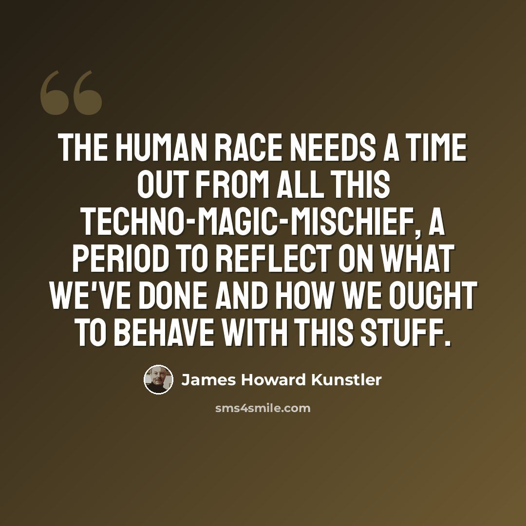 “The human race needs a time out from all this techno-magic-mischief, a period to reflect on what we've done and how we ought to behave with this stuff.” quote by James Howard Kunstler