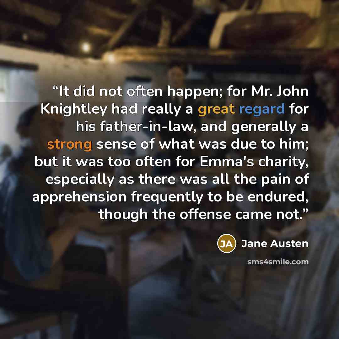 “It did not often happen; for Mr. John Knightley had really a great regard for his father-in-law, and generally a strong sense of what was due to him; but it was too often for Emma's charity, especially as there was all the pain of apprehension frequently to be endured, though the offense came not.” quote by Jane Austen