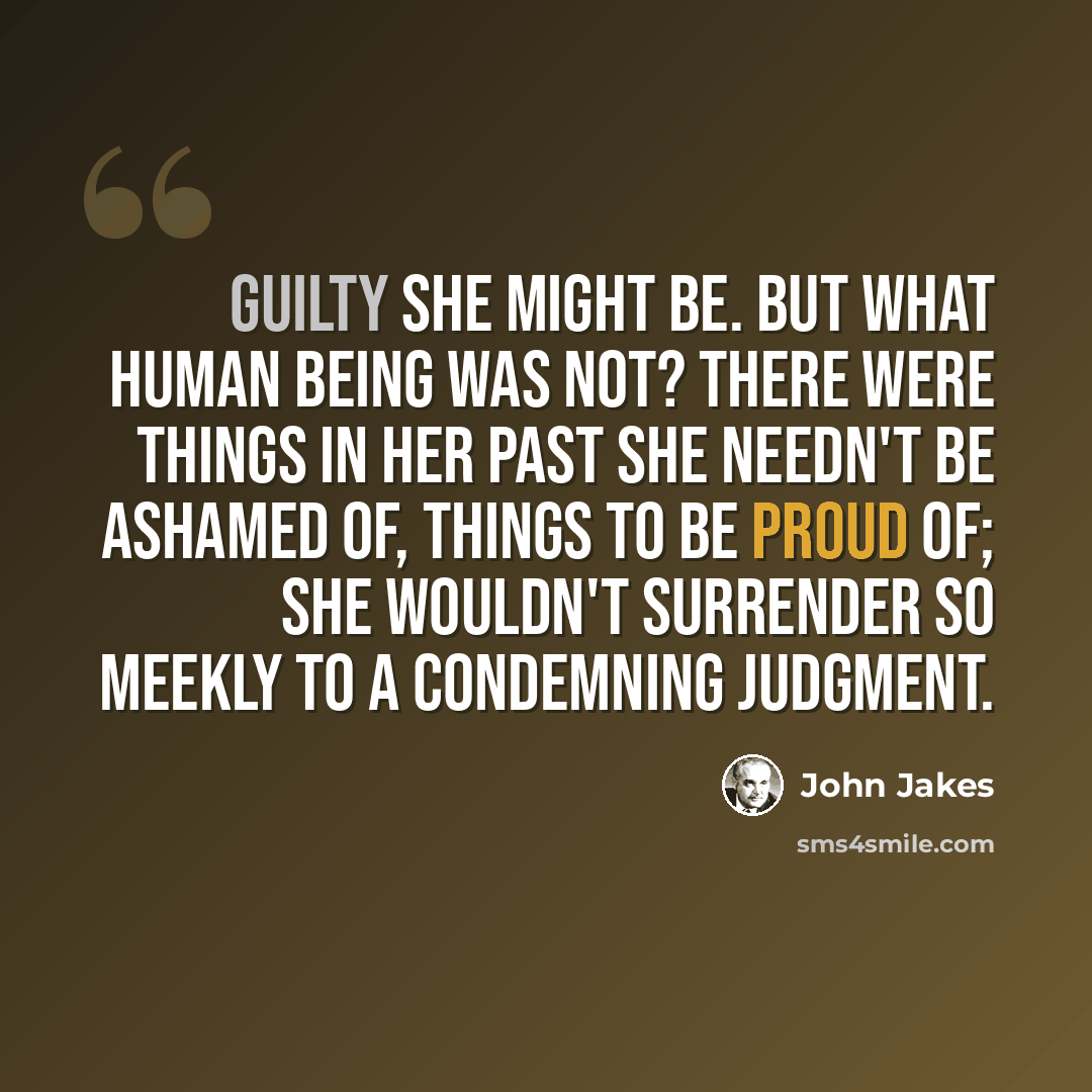 “Guilty she might be. But what human being was not? There were things in her past she needn't be ashamed of, things to be proud of; she wouldn't surrender so meekly to a condemning judgment.” quote by John Jakes