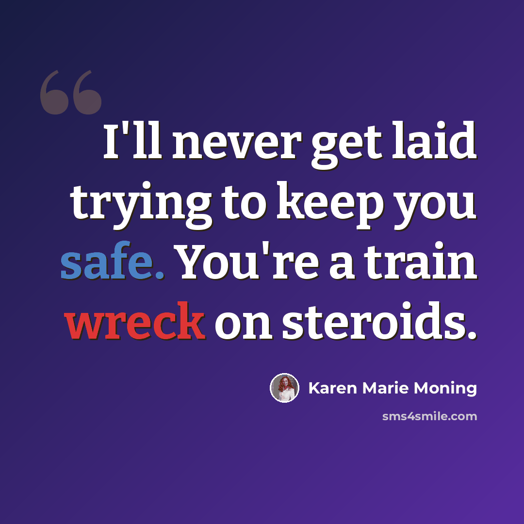 “I'll never get laid trying to keep you safe. You're a train wreck on steroids.” quote by Karen Marie Moning