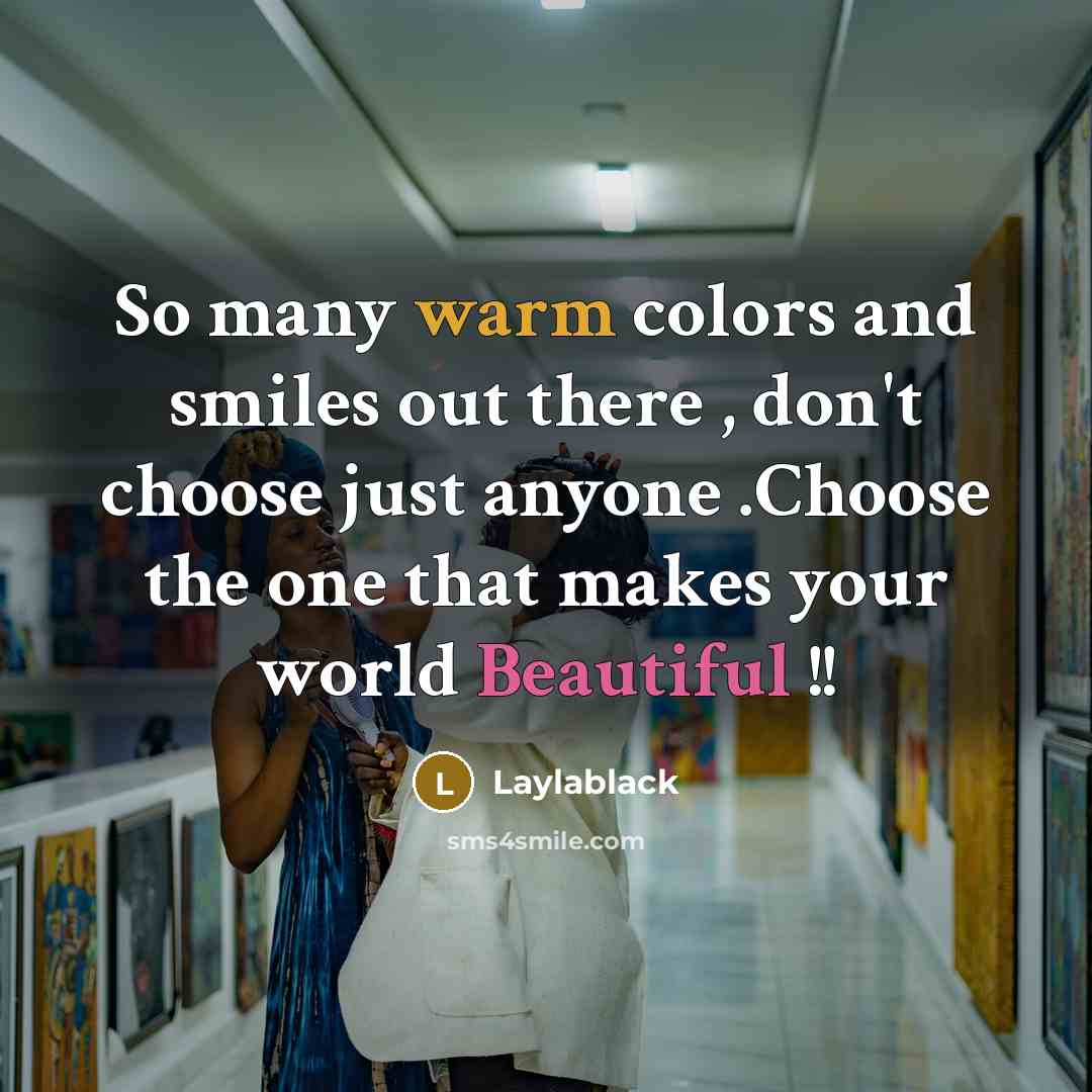 “So many warm colors and smiles out there , don't choose just anyone .Choose the one that makes your world Beautiful !!” quote by Laylablack