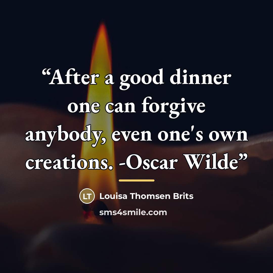 “After a good dinner one can forgive anybody, even one's own creations. -Oscar Wilde” quote by Louisa Thomsen Brits
