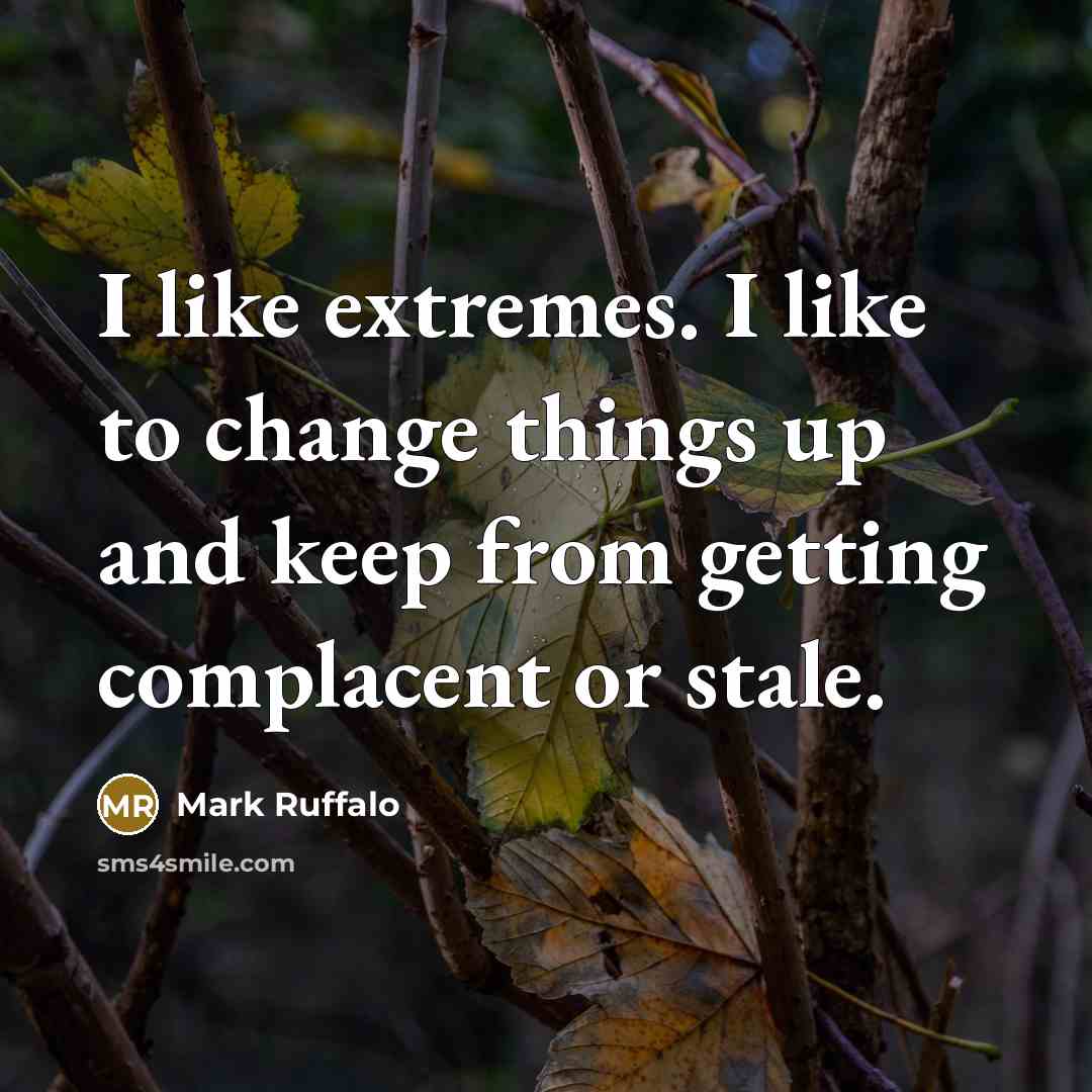 “I like extremes. I like to change things up and keep from getting complacent or stale.” quote by Mark Ruffalo