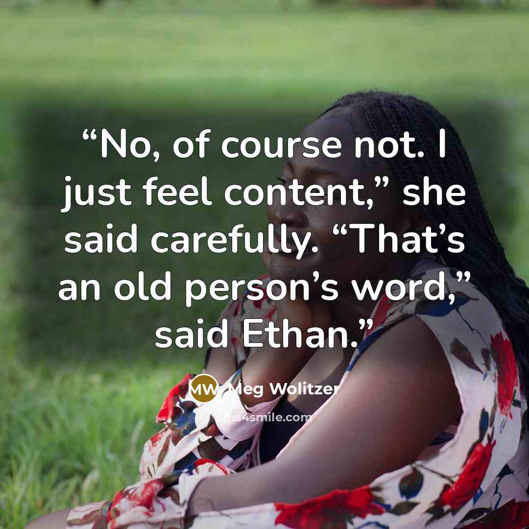 “No, of course not. I just feel content,” she said carefully. “That’s an old person’s word,” said Ethan.” quote by Meg Wolitzer