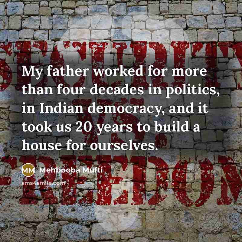 “My father worked for more than four decades in politics, in Indian democracy, and it took us 20 years to build a house for ourselves.” quote by Mehbooba Mufti