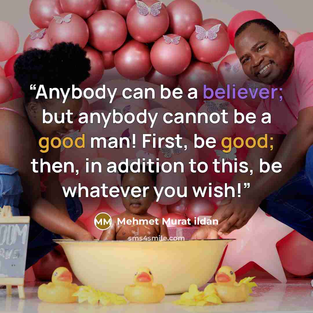 “Anybody can be a believer; but anybody cannot be a good man! First, be good; then, in addition to this, be whatever you wish!” quote by Mehmet Murat ildan