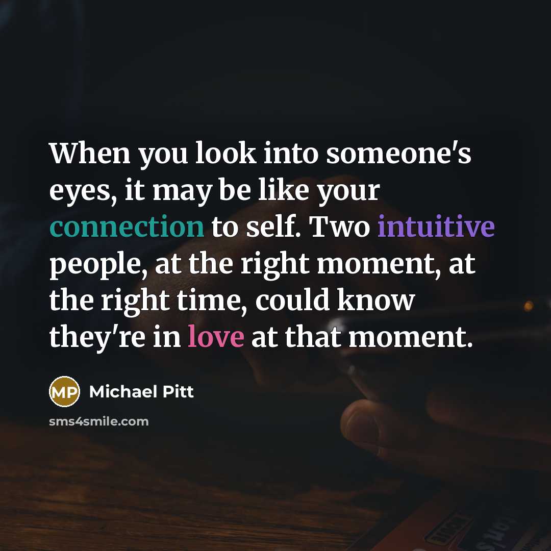 “When you look into someone's eyes, it may be like your connection to self. Two intuitive people, at the right moment, at the right time, could know they're in love at that moment.” quote by Michael Pitt