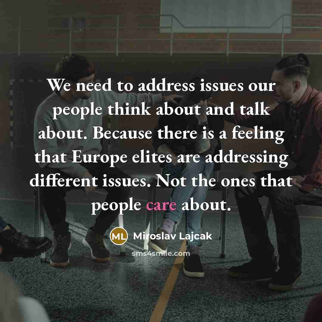 “We need to address issues our people think about and talk about. Because there is a feeling that Europe elites are addressing different issues. Not the ones that people care about.” quote by Miroslav Lajcak