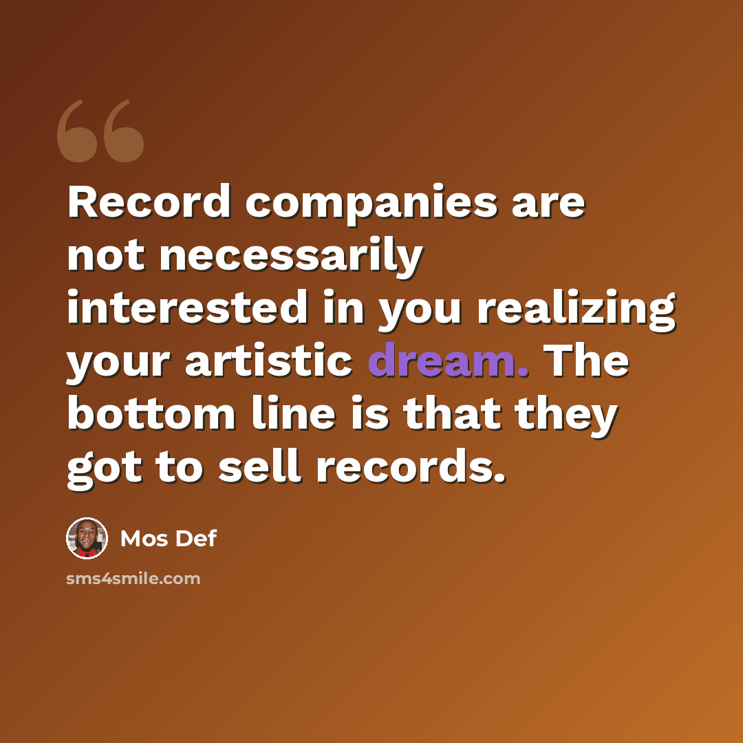 “Record companies are not necessarily interested in you realizing your artistic dream. The bottom line is that they got to sell records.” quote by Mos Def