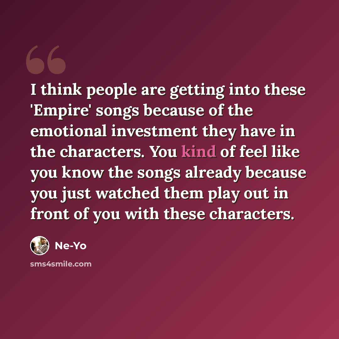 “I think people are getting into these 'Empire' songs because of the emotional investment they have in the characters. You kind of feel like you know the songs already because you just watched them play out in front of you with these characters.” quote by Ne-Yo