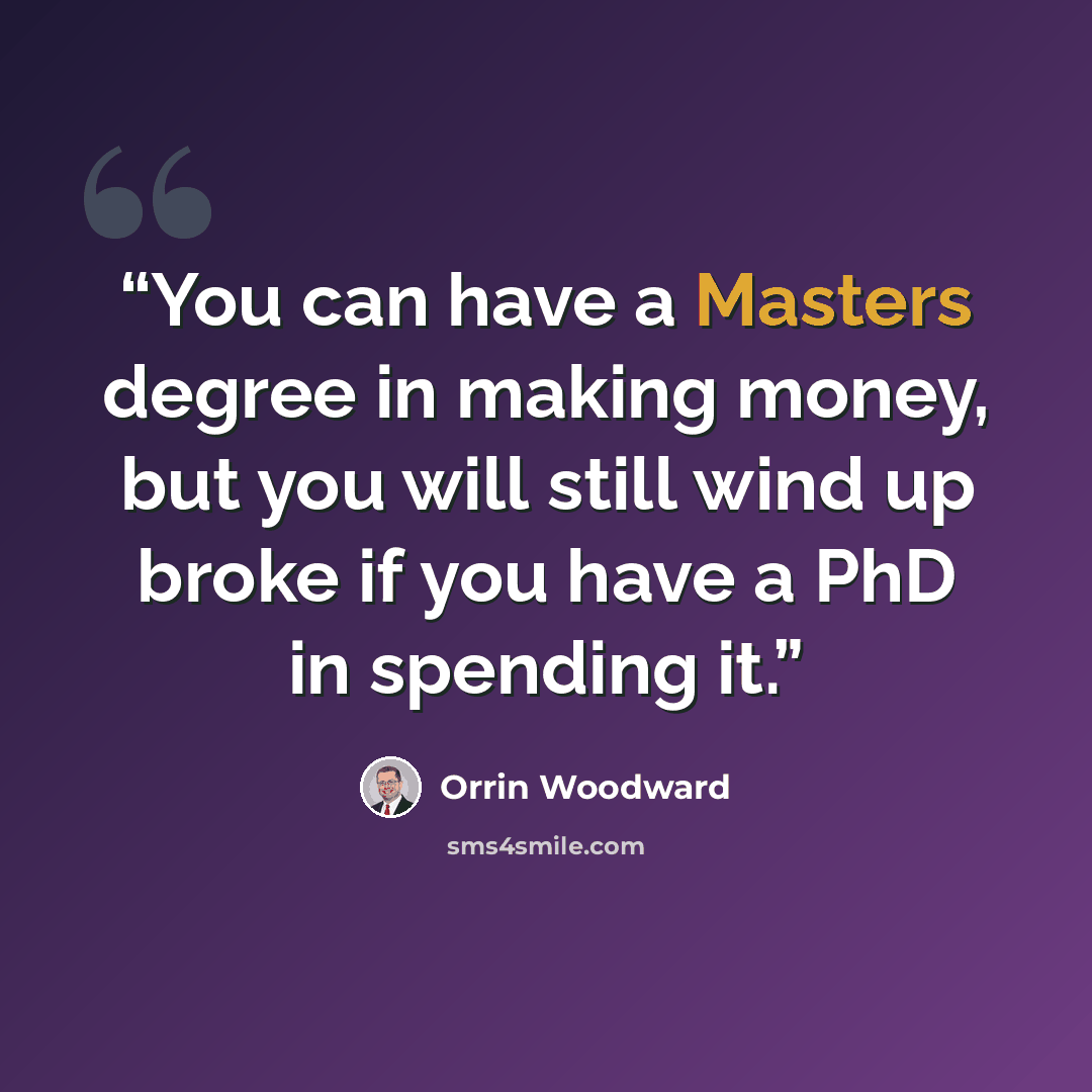 “You can have a Masters degree in making money, but you will still wind up broke if you have a PhD in spending it.” quote by Orrin Woodward