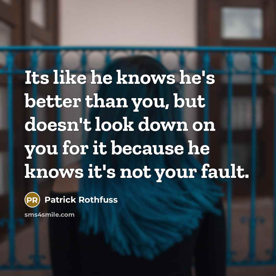“Its like he knows he's better than you, but doesn't look down on you for it because he knows it's not your fault.” quote by Patrick Rothfuss