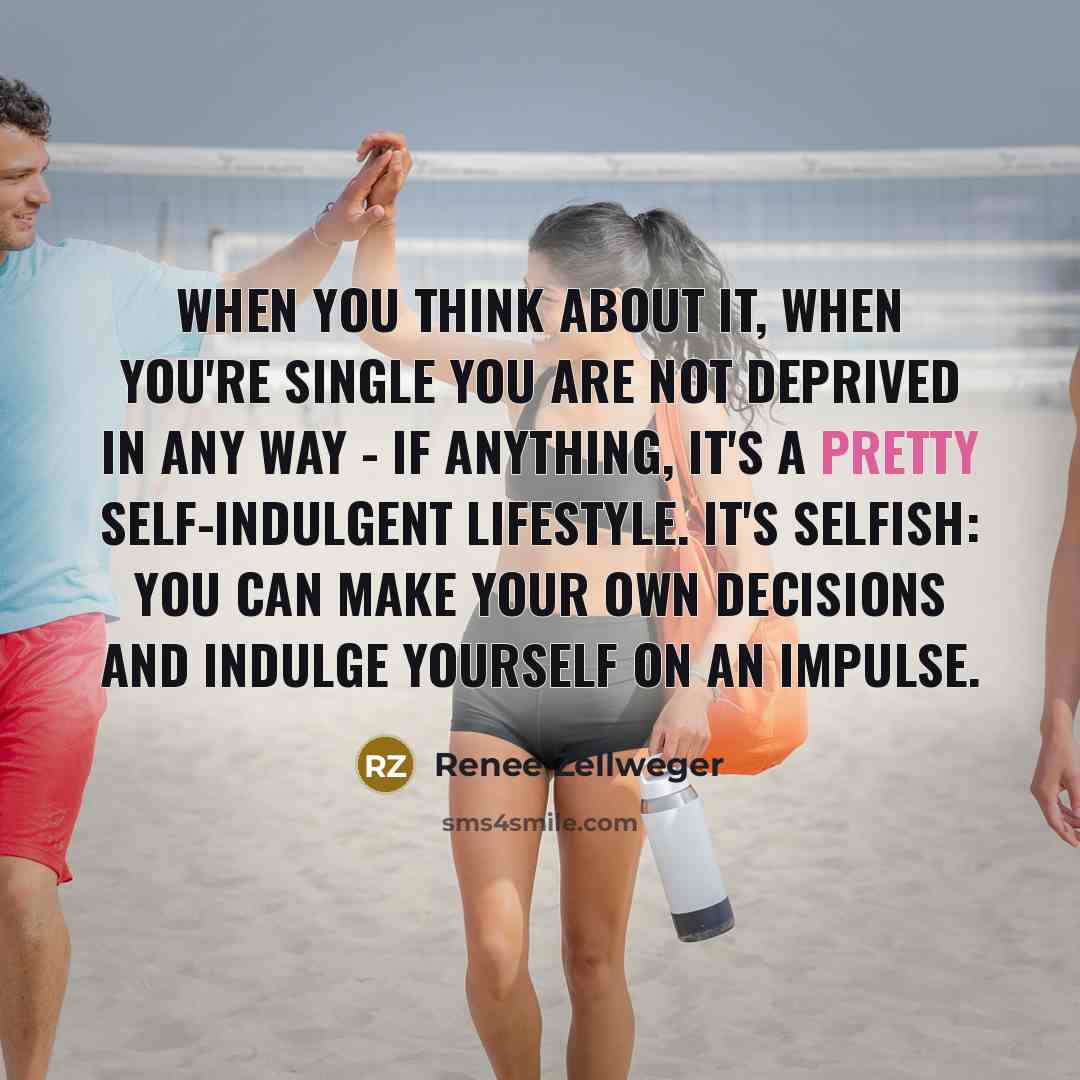 “When you think about it, when you're single you are not deprived in any way - if anything, it's a pretty self-indulgent lifestyle. It's selfish: You can make your own decisions and indulge yourself on an impulse.” quote by Renee Zellweger