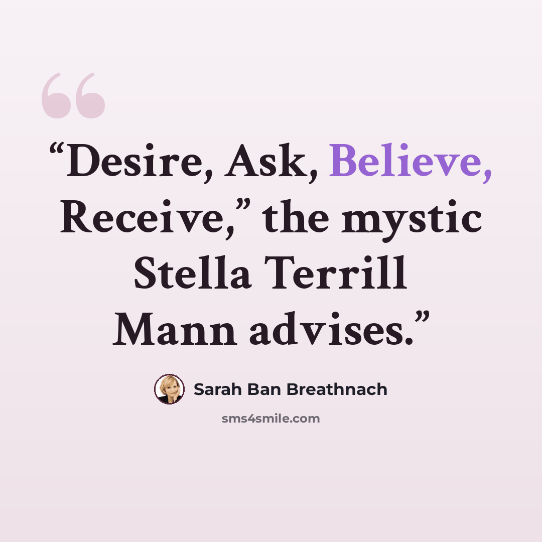 “Desire, Ask, Believe, Receive,” the mystic Stella Terrill Mann advises.” quote by Sarah Ban Breathnach