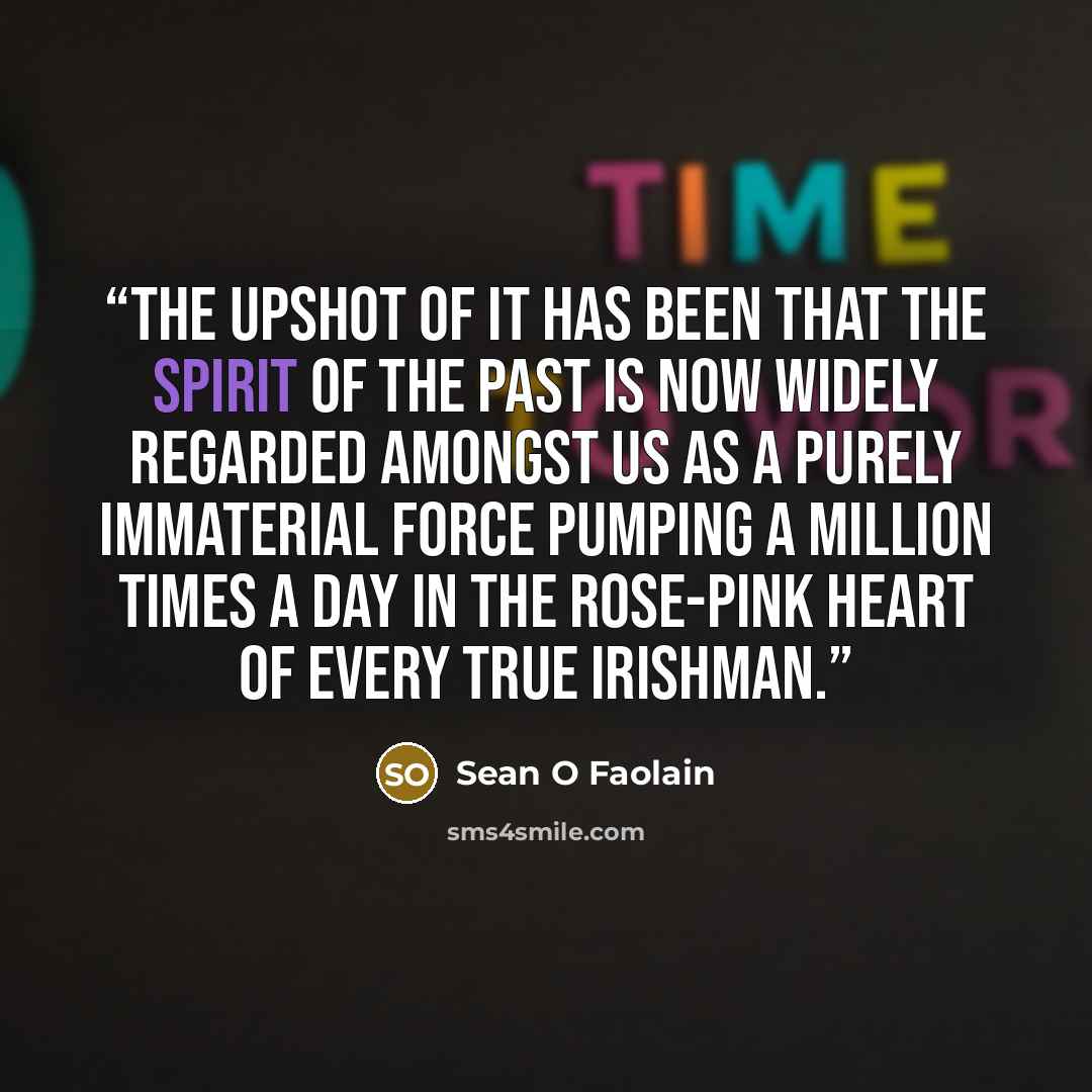 “The upshot of it has been that the spirit of the Past is now widely regarded amongst us as a purely immaterial force pumping a million times a day in the rose-pink heart of every true Irishman.” quote by Seán Ó Faoláin