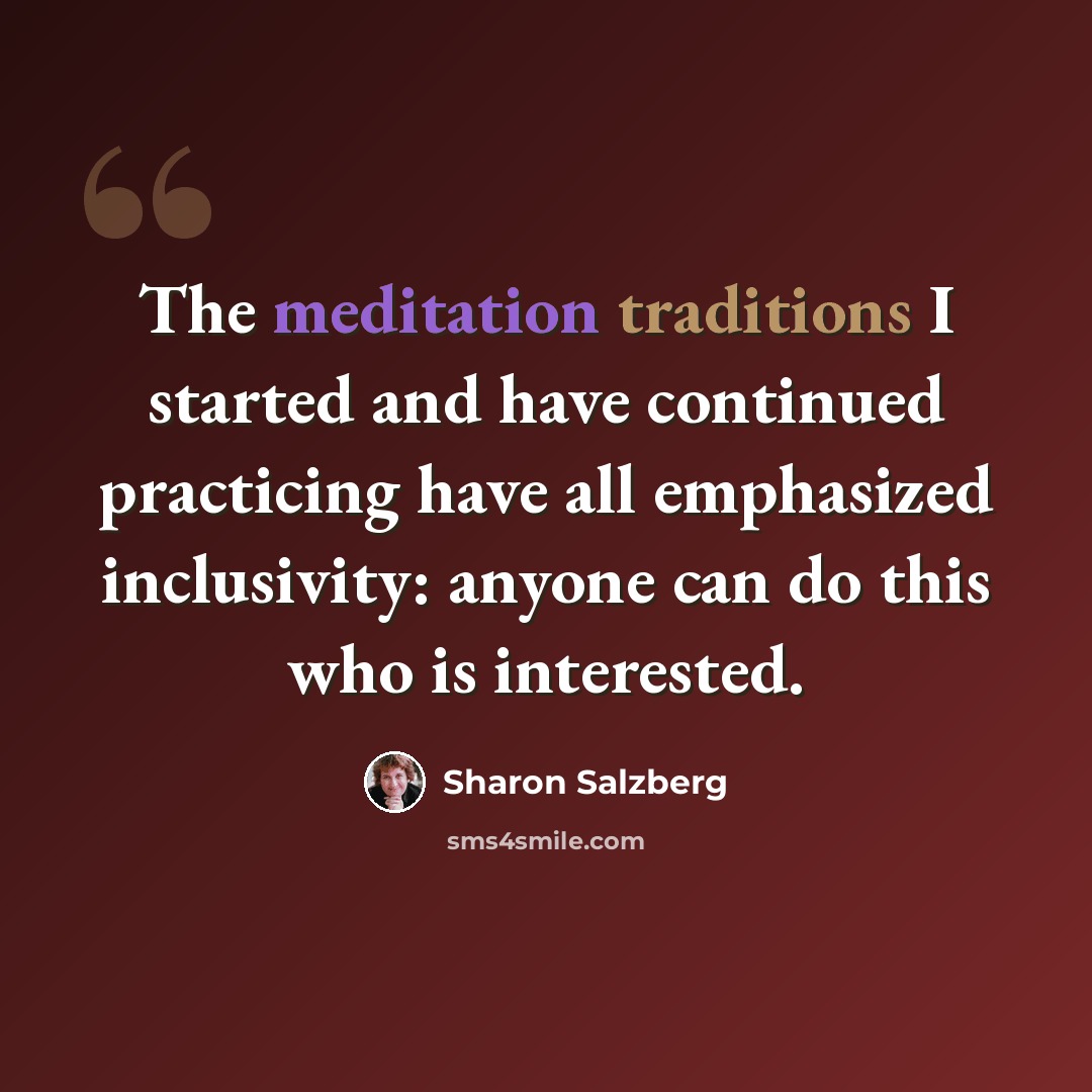 “The meditation traditions I started and have continued practicing have all emphasized inclusivity: anyone can do this who is interested.” quote by Sharon Salzberg