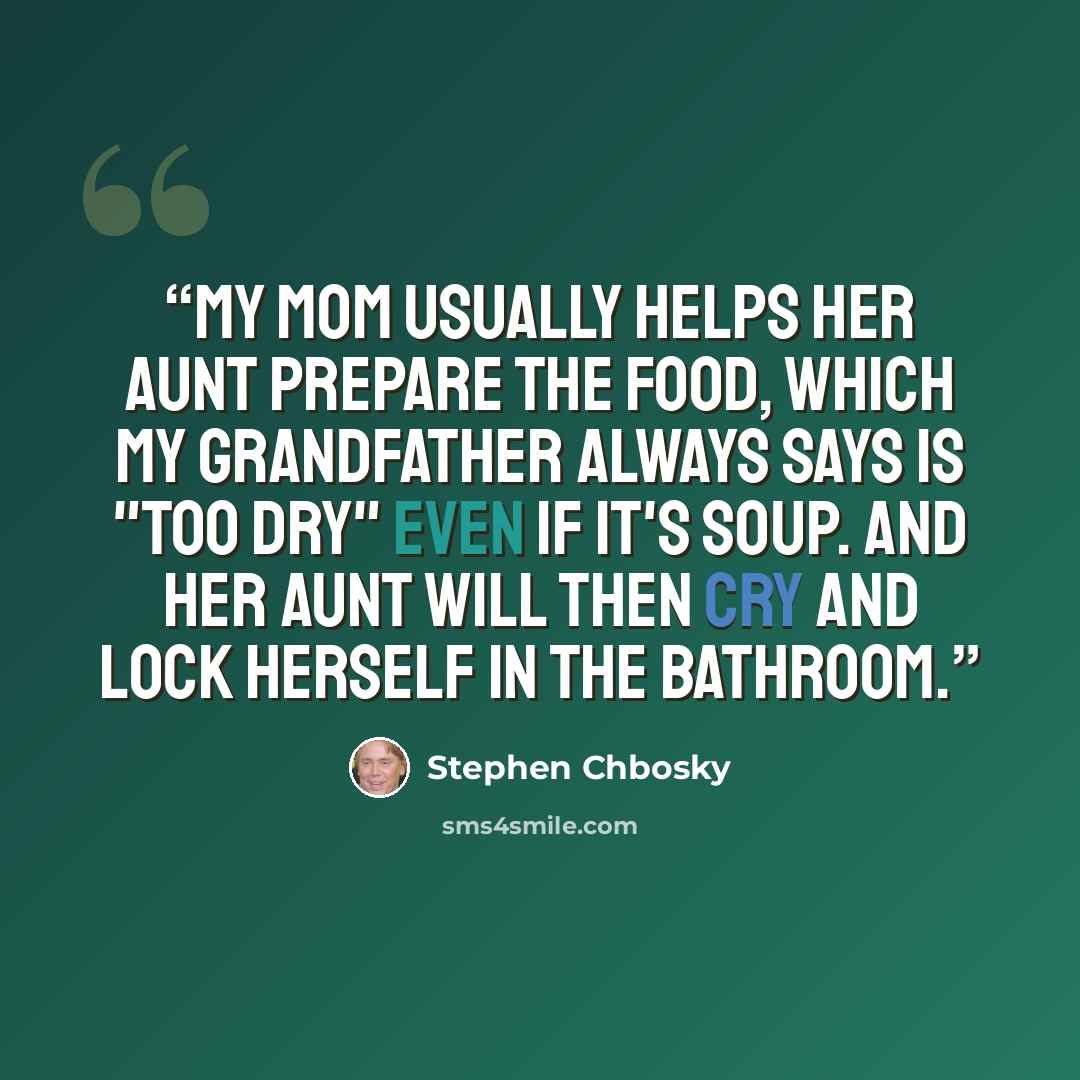 “My mom usually helps her aunt prepare the food, which my grandfather always says is "too dry" even if it's soup. And her aunt will then cry and lock herself in the bathroom.” quote by Stephen Chbosky