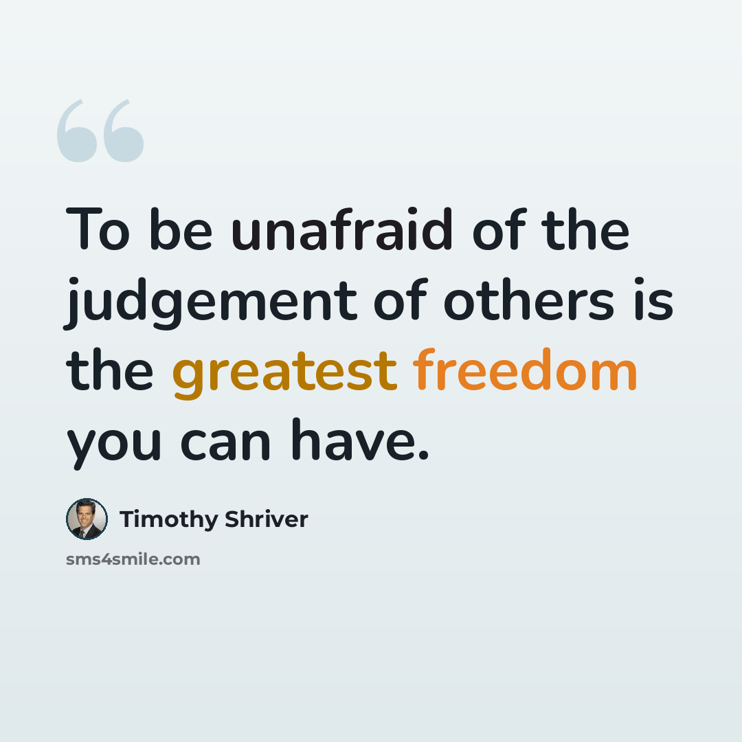 “To be unafraid of the judgement of others is the greatest freedom you can have.” quote by Timothy Shriver