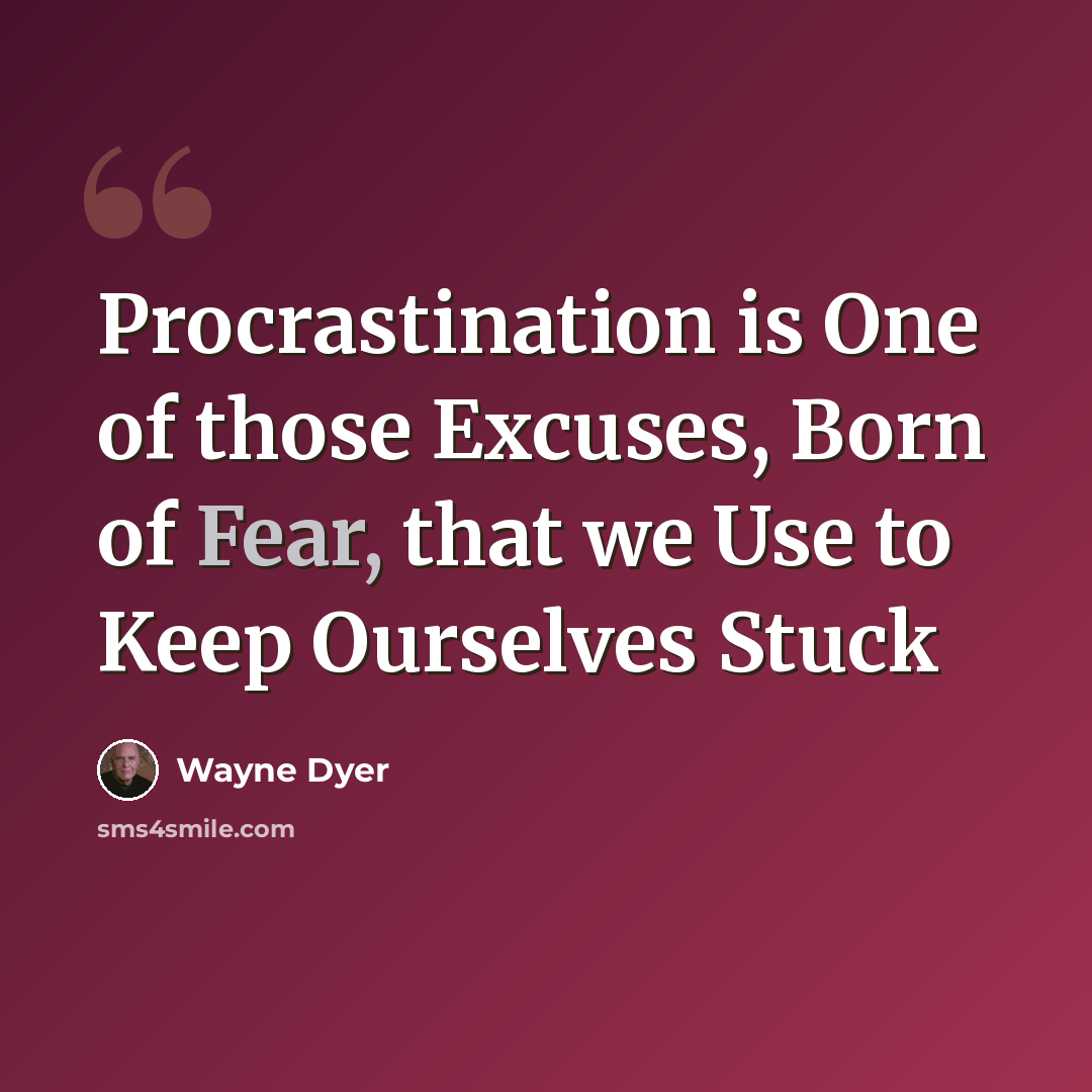 “Procrastination is One of those Excuses, Born of Fear, that we Use to Keep Ourselves Stuck” quote by Wayne Dyer