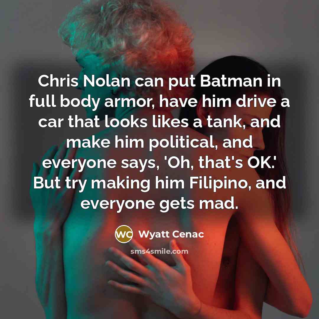 “Chris Nolan can put Batman in full body armor, have him drive a car that looks likes a tank, and make him political, and everyone says, 'Oh, that's OK.' But try making him Filipino, and everyone gets mad.” quote by Wyatt Cenac