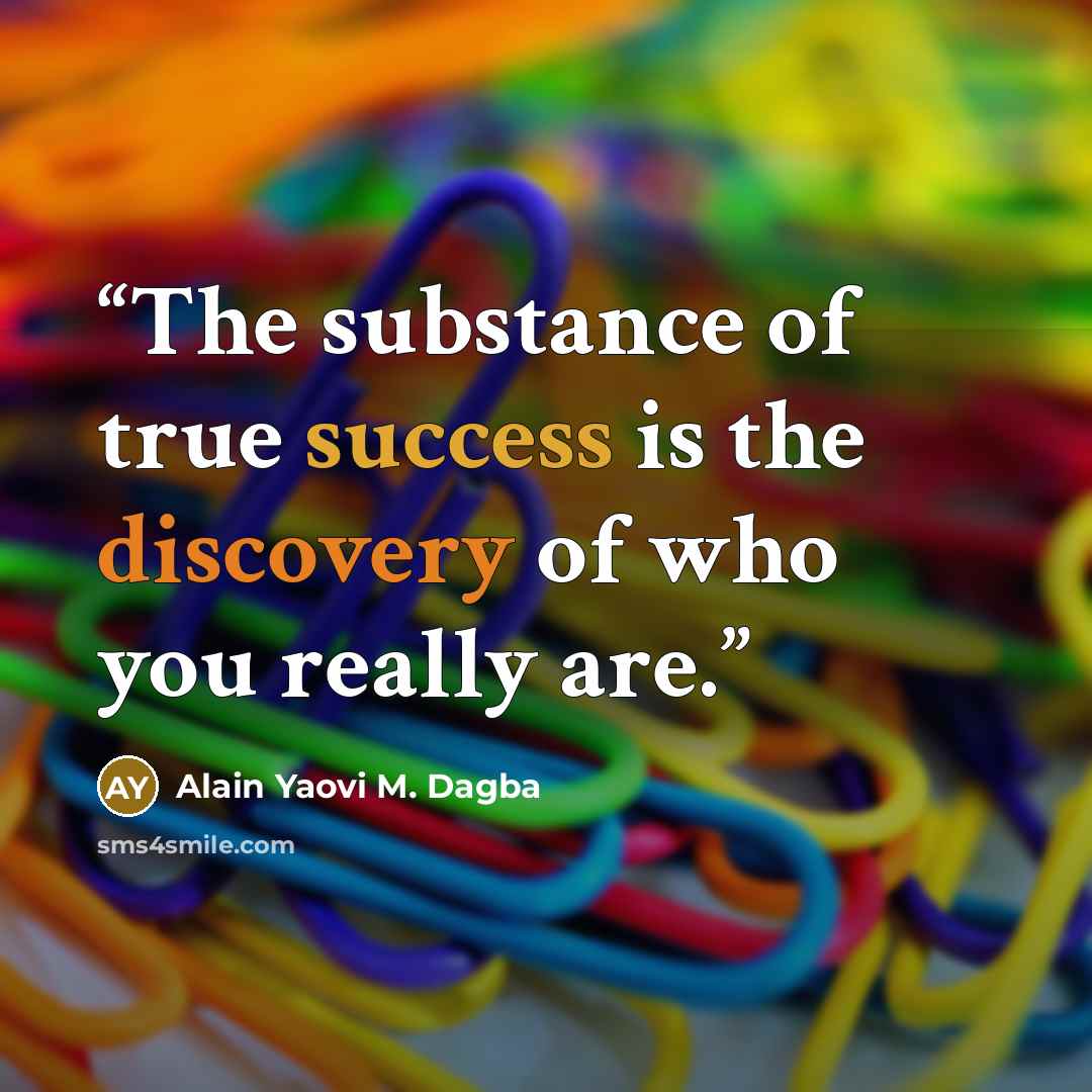 “The substance of true success is the discovery of who you really are.” quote by Alain Yaovi M. Dagba