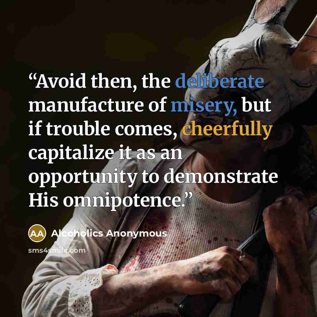 “Avoid then, the deliberate manufacture of misery, but if trouble comes, cheerfully capitalize it as an opportunity to demonstrate His omnipotence.” quote by Alcoholics Anonymous