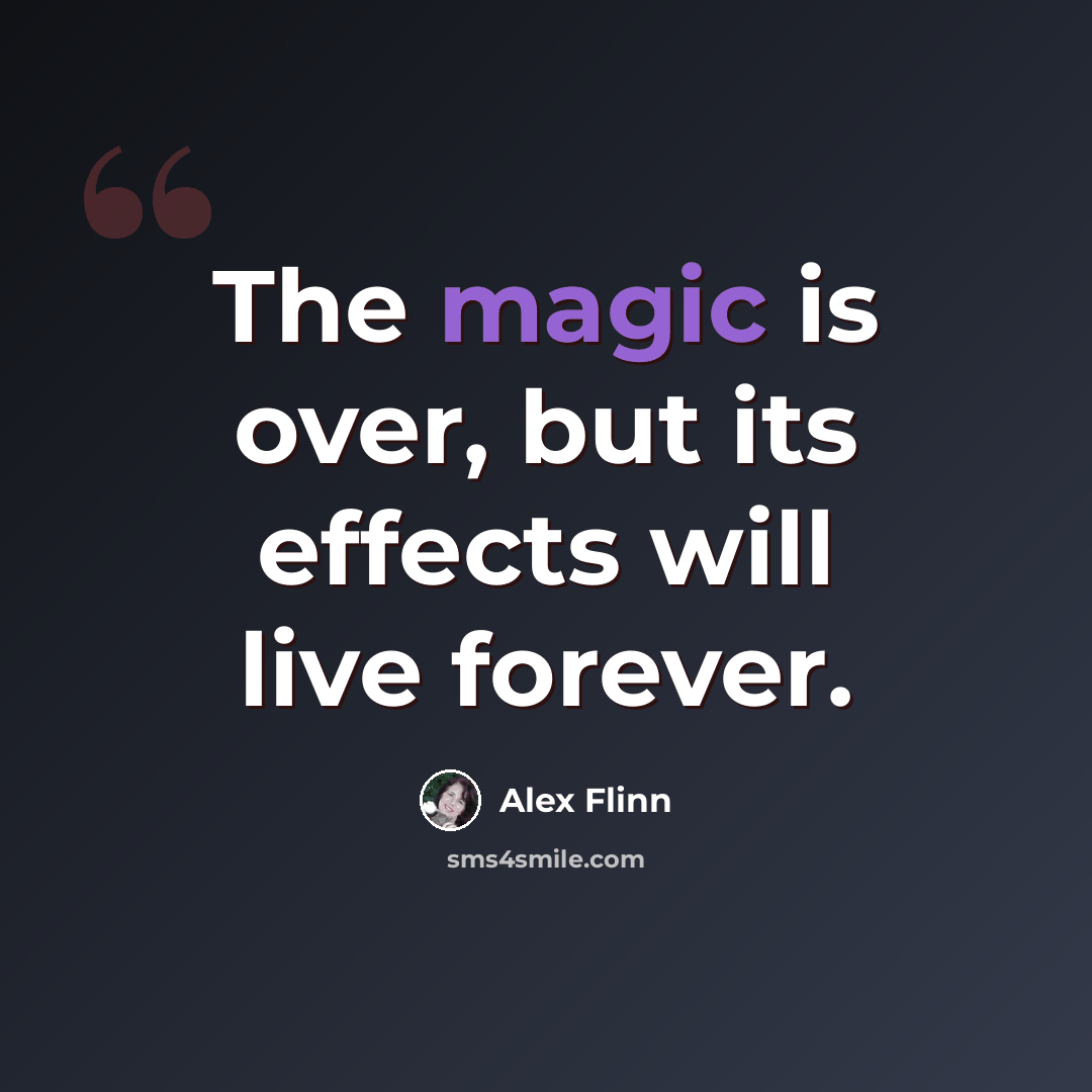 “The magic is over, but its effects will live forever.” quote by Alex Flinn