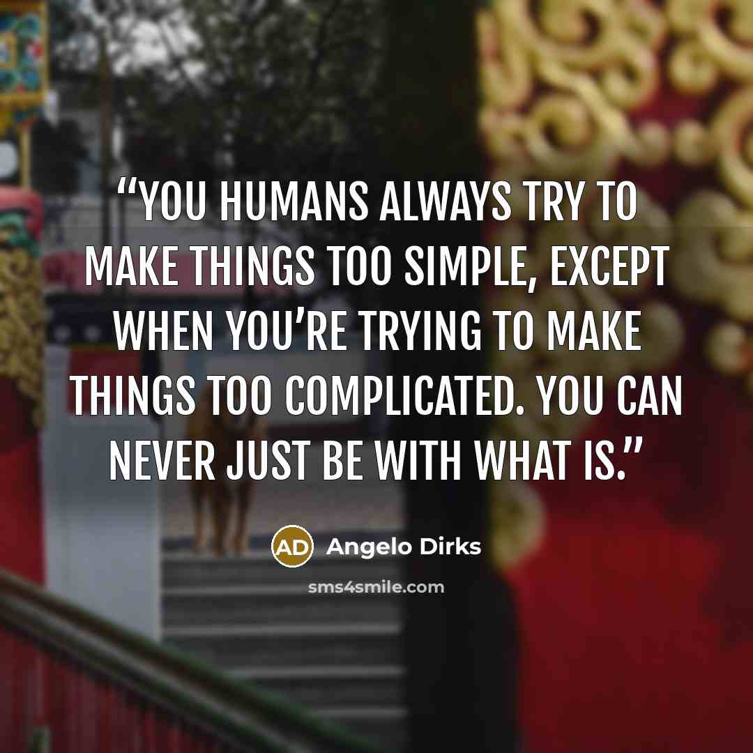 “You humans always try to make things too simple, except when you’re trying to make things too complicated. You can never just be with what is.” quote by Angelo Dirks