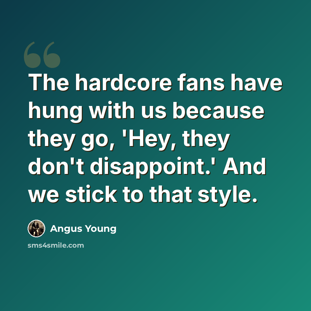 “The hardcore fans have hung with us because they go, 'Hey, they don't disappoint.' And we stick to that style.” quote by Angus Young