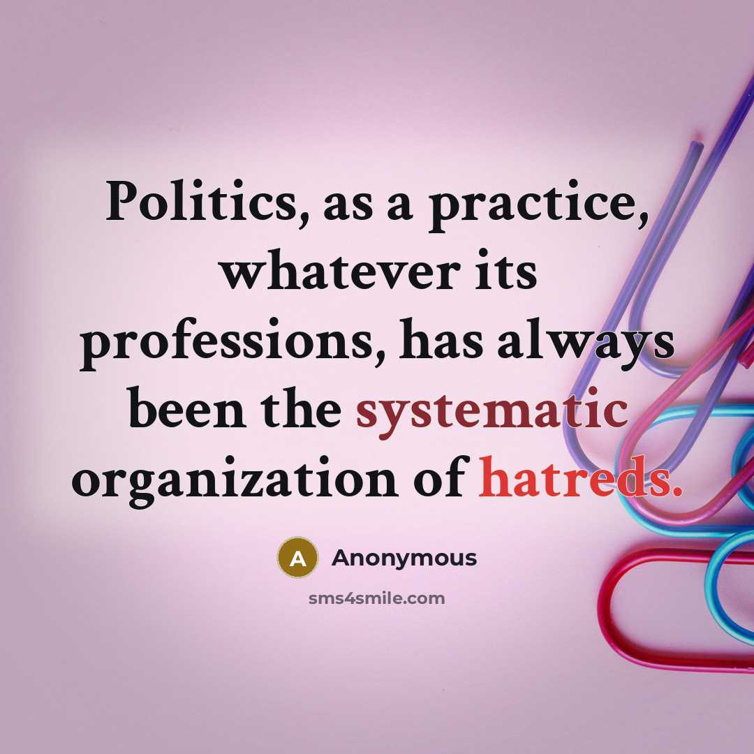 “Politics, as a practice, whatever its professions, has always been the systematic organization of hatreds.” quote by Anonymous