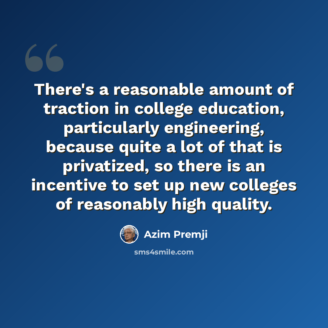 “There's a reasonable amount of traction in college education, particularly engineering, because quite a lot of that is privatized, so there is an incentive to set up new colleges of reasonably high quality.” quote by Azim Premji