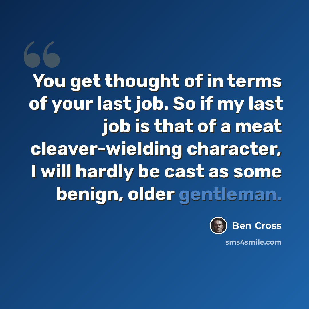 “You get thought of in terms of your last job. So if my last job is that of a meat cleaver-wielding character, I will hardly be cast as some benign, older gentleman.” quote by Ben Cross