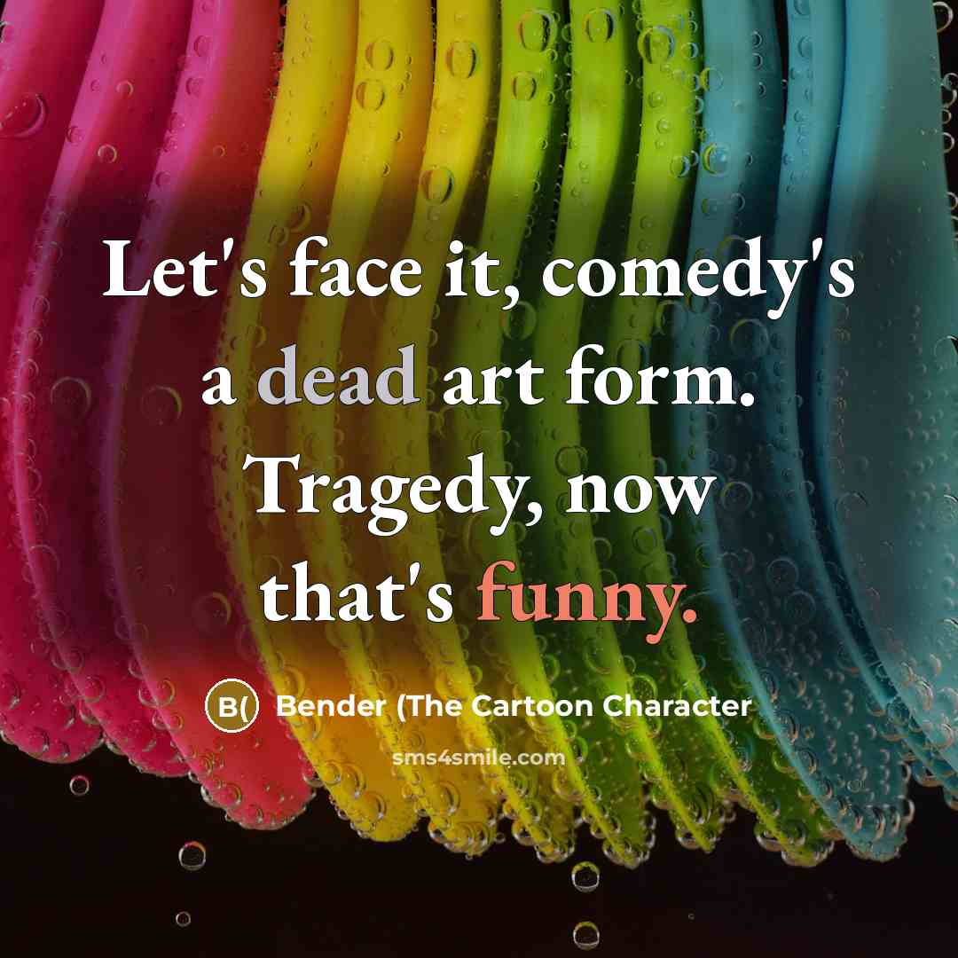 “Let's face it, comedy's a dead art form. Tragedy, now that's funny.” quote by Bender (The Cartoon Character