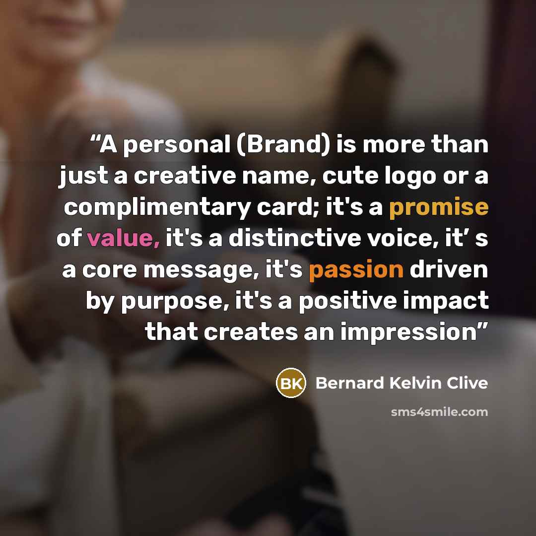 “A personal (Brand) is more than just a creative name, cute logo or a complimentary card; it's a promise of value, it's a distinctive voice, it’ s a core message, it's passion driven by purpose, it's a positive impact that creates an impression” quote by Bernard Kelvin Clive