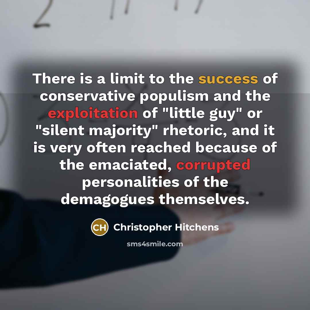 “There is a limit to the success of conservative populism and the exploitation of "little guy" or "silent majority" rhetoric, and it is very often reached because of the emaciated, corrupted personalities of the demagogues themselves.” quote by Christopher Hitchens