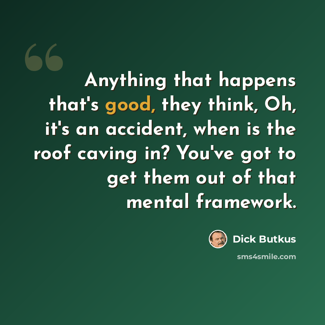 “Anything that happens that's good, they think, Oh, it's an accident, when is the roof caving in? You've got to get them out of that mental framework.” quote by Dick Butkus