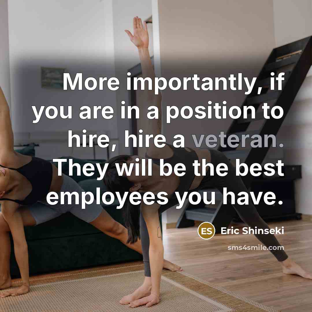 “More importantly, if you are in a position to hire, hire a veteran. They will be the best employees you have.” quote by Eric Shinseki