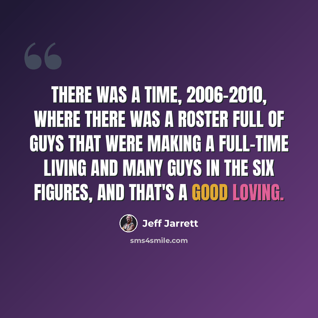 “There was a time, 2006-2010, where there was a roster full of guys that were making a full-time living and many guys in the six figures, and that's a good loving.” quote by Jeff Jarrett