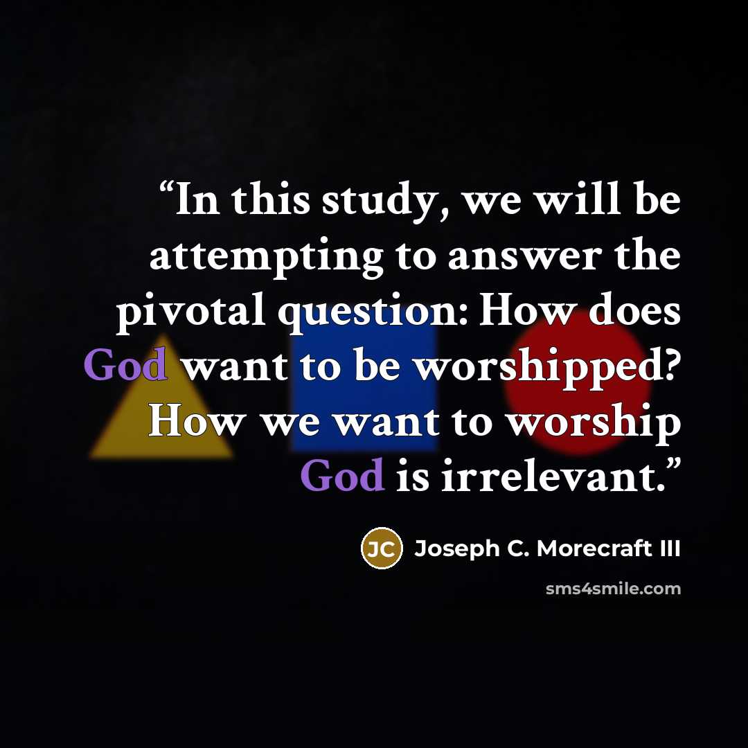 “In this study, we will be attempting to answer the pivotal question: How does God want to be worshipped? How we want to worship God is irrelevant.” quote by Joseph C. Morecraft III