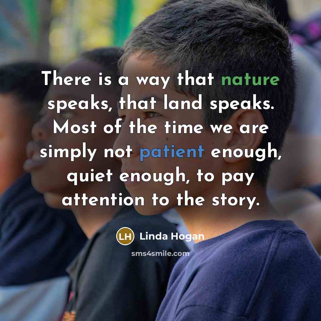 “There is a way that nature speaks, that land speaks. Most of the time we are simply not patient enough, quiet enough, to pay attention to the story.” quote by Linda Hogan
