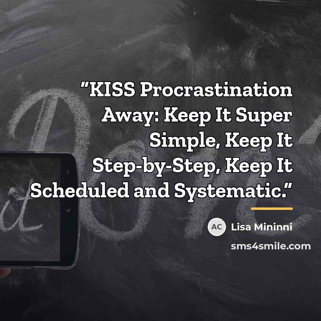 “KISS Procrastination Away: Keep It Super Simple, Keep It Step-by-Step, Keep It Scheduled and Systematic.” quote by Lisa Mininni