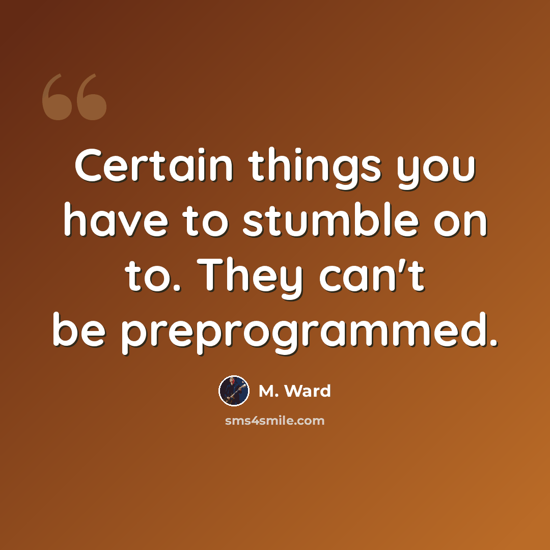 “Certain things you have to stumble on to. They can't be preprogrammed.” quote by M. Ward
