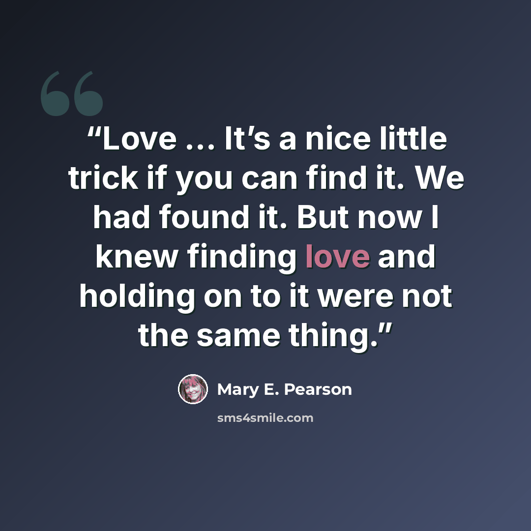 “Love … It’s a nice little trick if you can find it. We had found it. But now I knew finding love and holding on to it were not the same thing.” quote by Mary E. Pearson