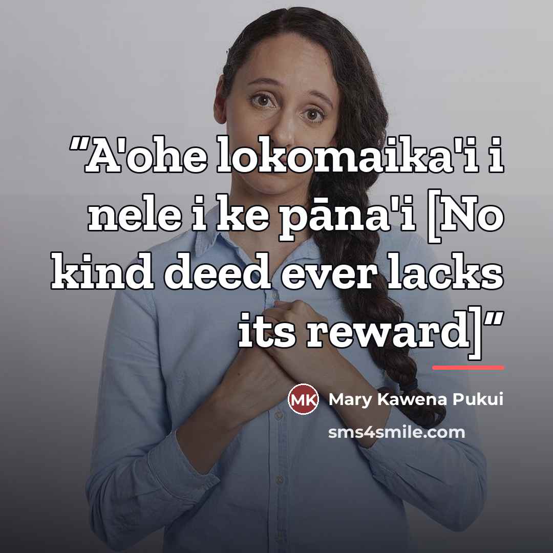 “A'ohe lokomaika'i i nele i ke pāna'i [No kind deed ever lacks its reward]” quote by Mary Kawena Pukui