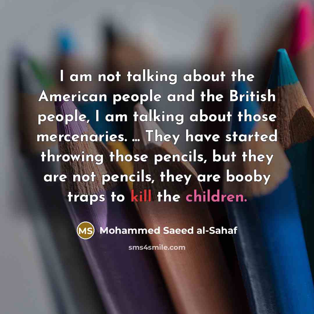 “I am not talking about the American people and the British people, I am talking about those mercenaries. ... They have started throwing those pencils, but they are not pencils, they are booby traps to kill the children.” quote by Mohammed Saeed al-Sahaf