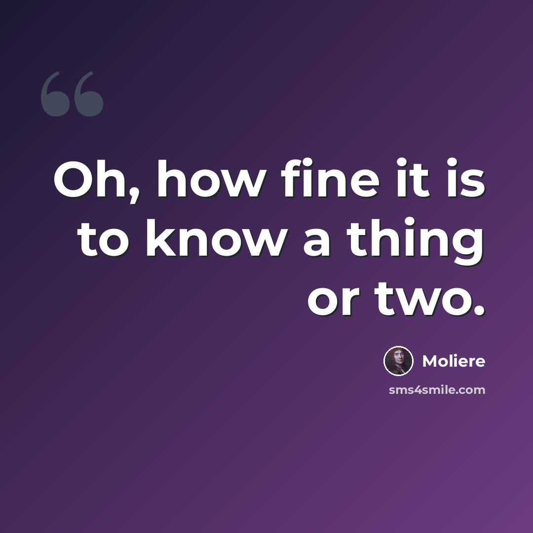 “Oh, how fine it is to know a thing or two.” quote by Moliere